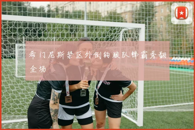 希门尼斯禁区外倒钩狼队锋霸秀翻全场
