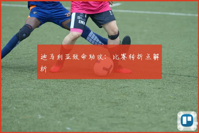 迪马利亚致命助攻：比赛转折点解析