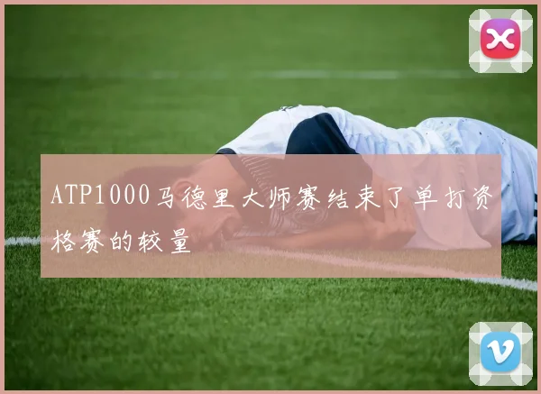 ATP1000马德里大师赛结束了单打资格赛的较量