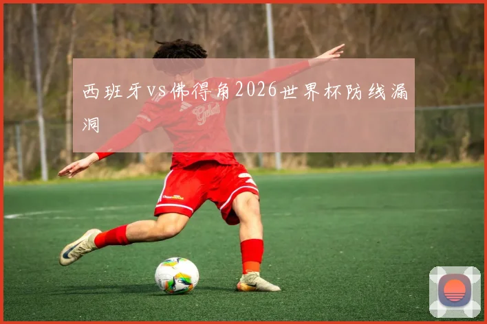 西班牙vs佛得角2026世界杯防线漏洞