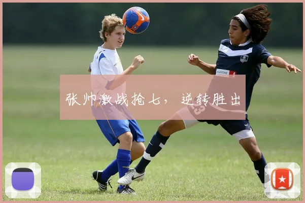 张帅激战抢七，逆转胜出