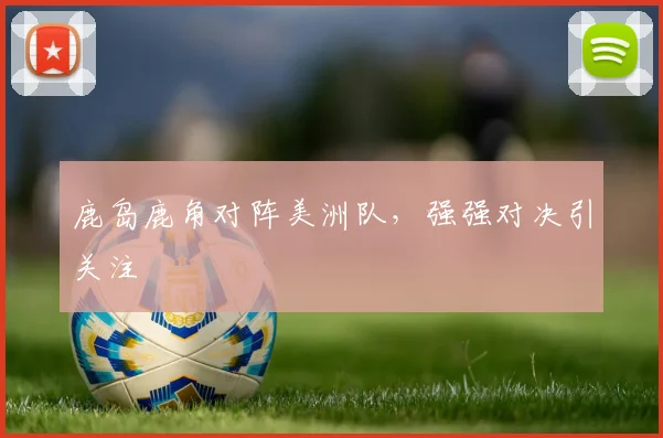 鹿岛鹿角对阵美洲队，强强对决引关注