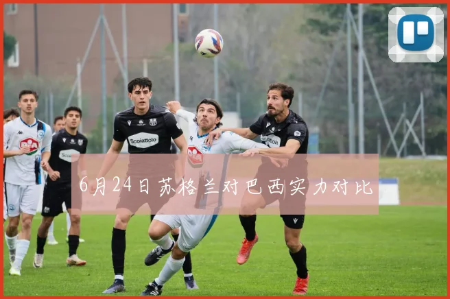 6月24日苏格兰对巴西实力对比