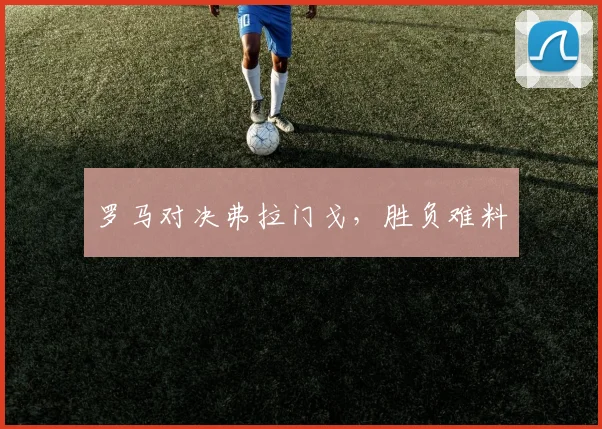 罗马对决弗拉门戈，胜负难料