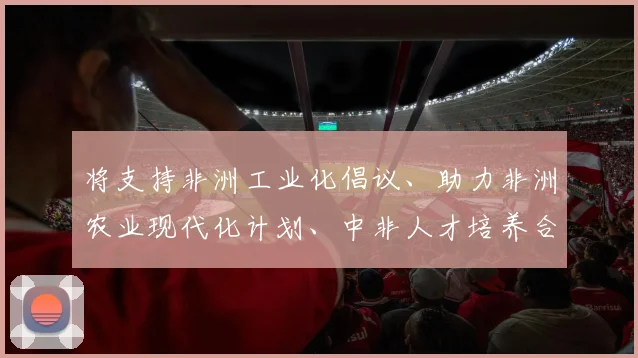 将支持非洲工业化倡议、助力非洲农业现代化计划、中非人才培养合作计划同非盟《2063年议程》、非洲各国发展战略紧密对接