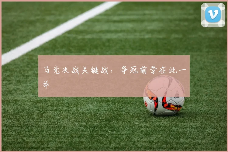 马竞决战关键战，争冠前景在此一举