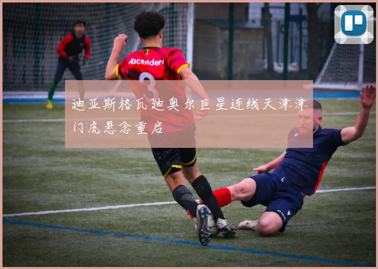 迪亚斯格瓦迪奥尔巨星连线天津津门虎悬念重启
