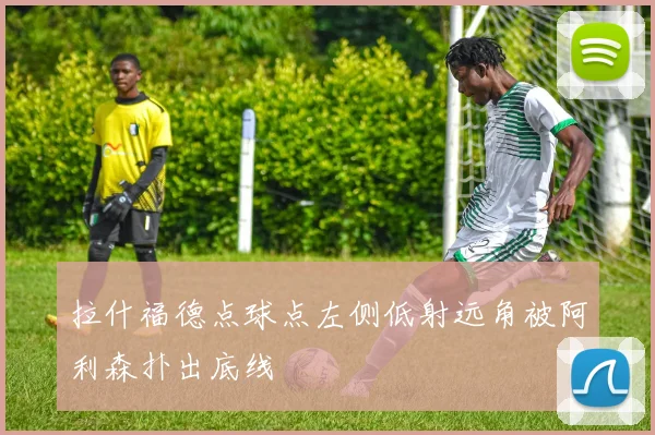拉什福德点球点左侧低射远角被阿利森扑出底线