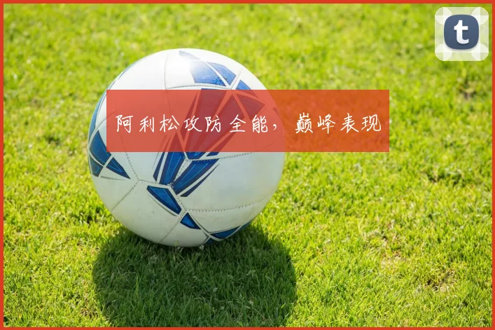 阿利松攻防全能，巅峰表现