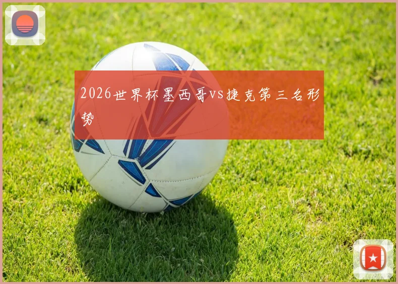2026世界杯墨西哥vs捷克第三名形势