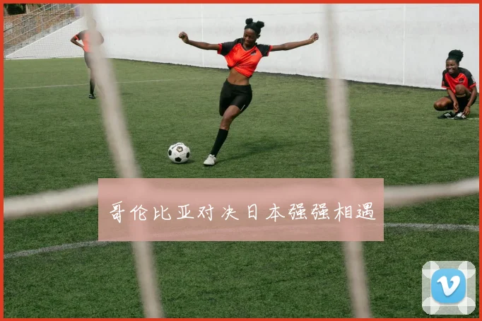 哥伦比亚对决日本强强相遇
