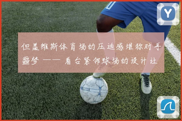 但盖维斯体育场的压迫感堪称对手噩梦 —— 看台紧邻球场的设计让全场球迷的呐喊声形成立体环绕