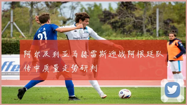 阿尔及利亚马赫雷斯迎战阿根廷队传中质量走势研判