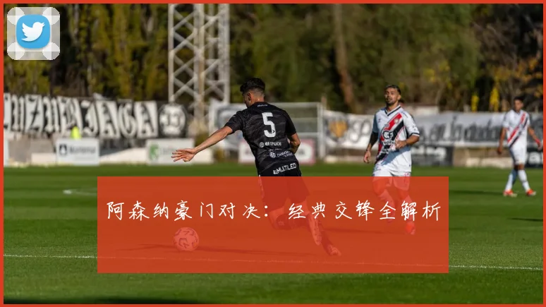 阿森纳豪门对决：经典交锋全解析