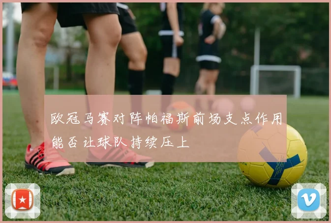欧冠马赛对阵帕福斯前场支点作用能否让球队持续压上