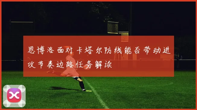 恩博洛面对卡塔尔防线能否带动进攻节奏边路任务解读