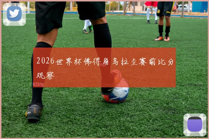 2026世界杯佛得角乌拉圭赛前比分观察