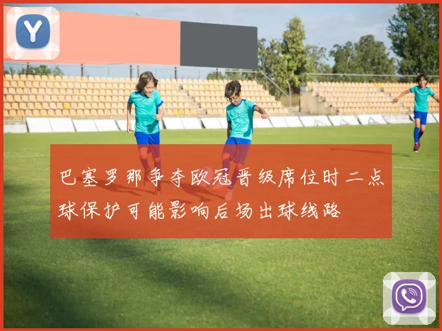 巴塞罗那争夺欧冠晋级席位时二点球保护可能影响后场出球线路