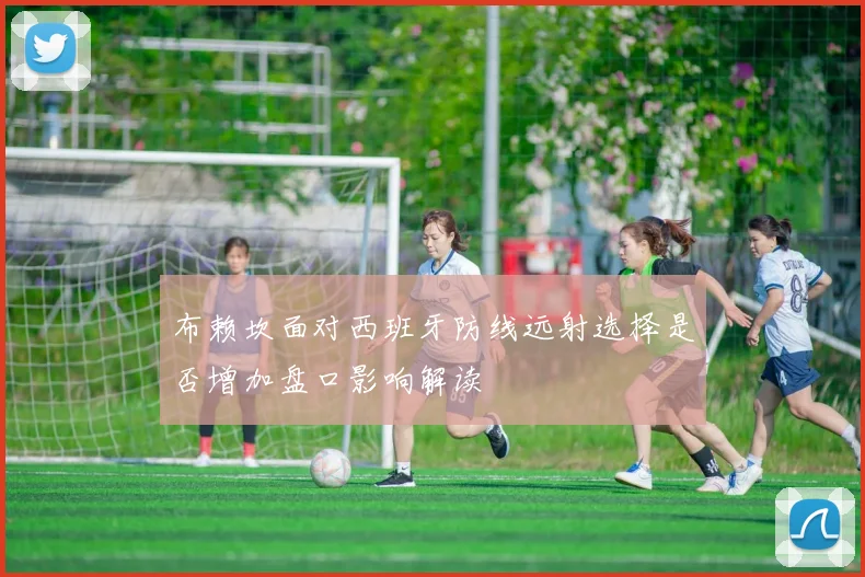 布赖坎面对西班牙防线远射选择是否增加盘口影响解读