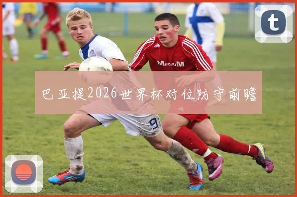 巴亚提2026世界杯对位防守前瞻