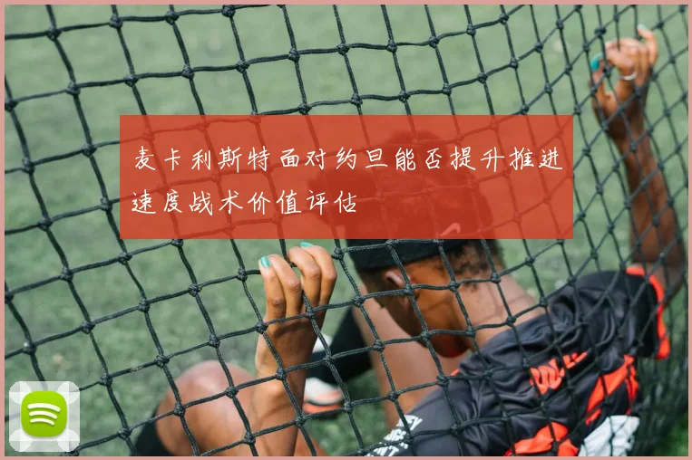 麦卡利斯特面对约旦能否提升推进速度战术价值评估