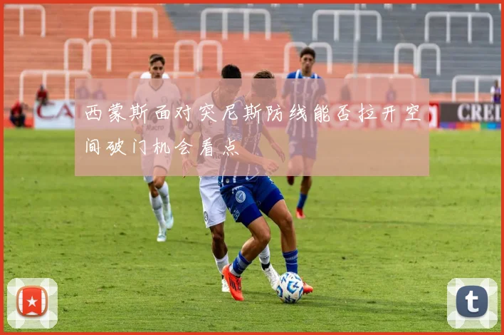 西蒙斯面对突尼斯防线能否拉开空间破门机会看点