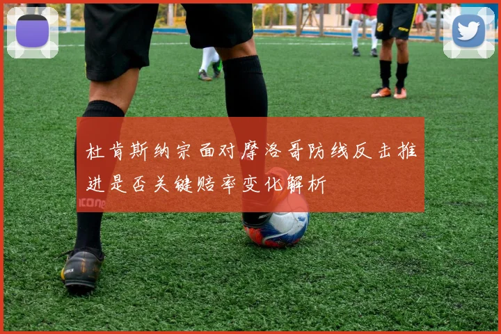 杜肯斯纳宗面对摩洛哥防线反击推进是否关键赔率变化解析