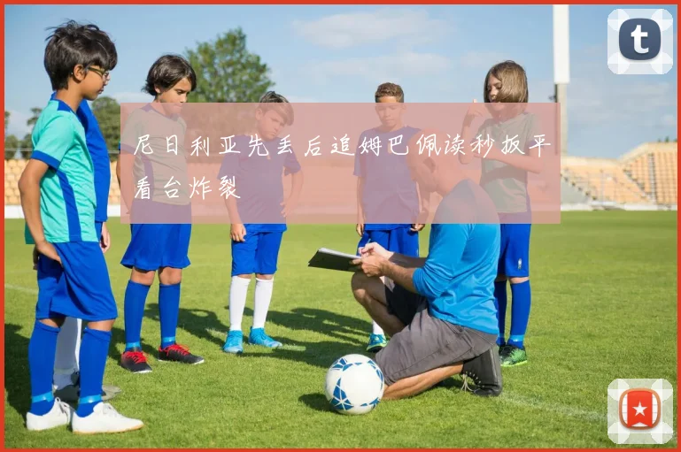 尼日利亚先丢后追姆巴佩读秒扳平看台炸裂