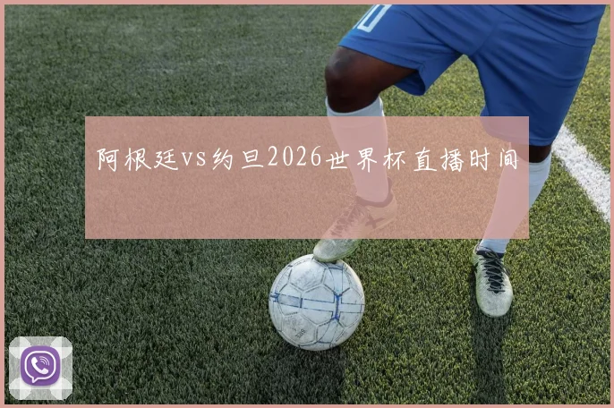 阿根廷vs约旦2026世界杯直播时间