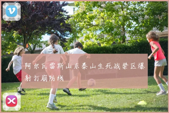 阿尔瓦雷斯山东泰山生死战禁区爆射打崩防线