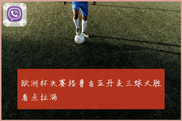 欧洲杯决赛格鲁吉亚丹麦三球大胜看点拉满