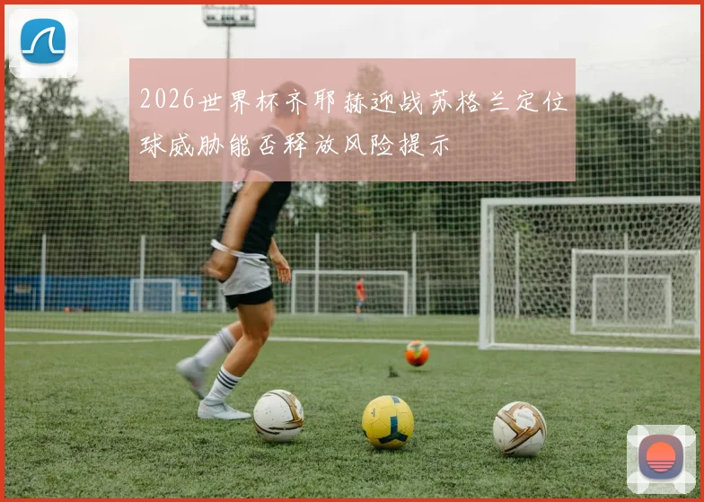 2026世界杯齐耶赫迎战苏格兰定位球威胁能否释放风险提示