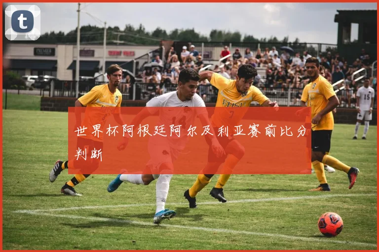 世界杯阿根廷阿尔及利亚赛前比分判断