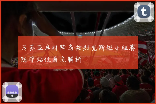 马苏亚库对阵乌兹别克斯坦小组赛防守站位看点解析