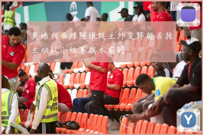 奥地利面对阿根廷主帅变阵能否抢主动权小组赛战术前瞻