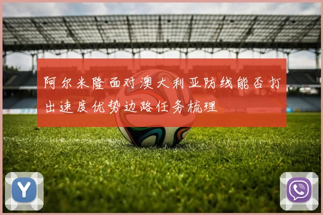 阿尔米隆面对澳大利亚防线能否打出速度优势边路任务梳理