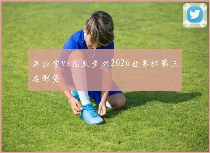 库拉索vs厄瓜多尔2026世界杯第三名形势