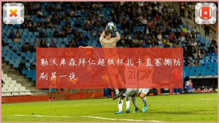 勒沃库森拜仁超级杯扎卡直塞撕防刷屏一夜