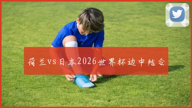 荷兰vs日本2026世界杯边中结合