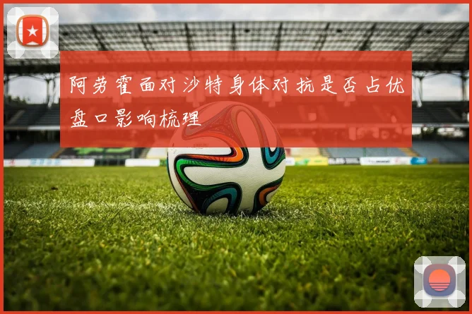 阿劳霍面对沙特身体对抗是否占优盘口影响梳理