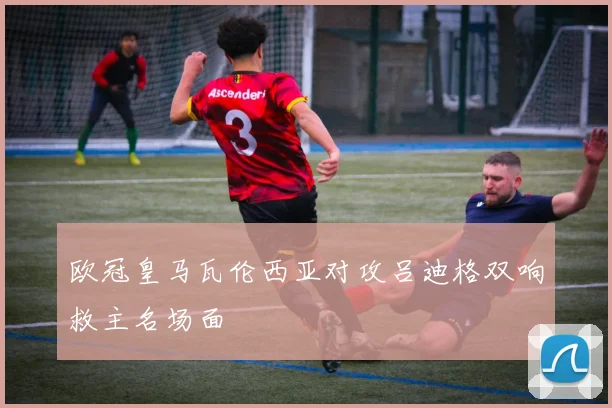 欧冠皇马瓦伦西亚对攻吕迪格双响救主名场面