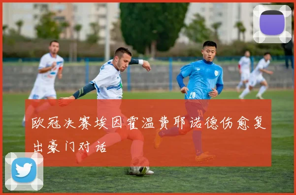 欧冠决赛埃因霍温费耶诺德伤愈复出豪门对话