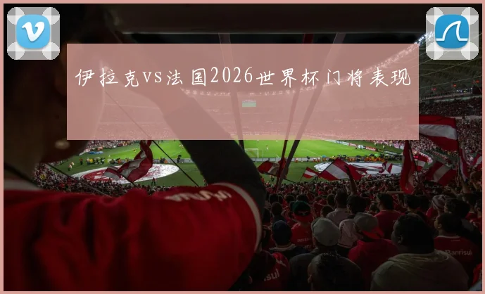 伊拉克vs法国2026世界杯门将表现