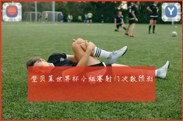 登贝莱世界杯小组赛射门次数预测