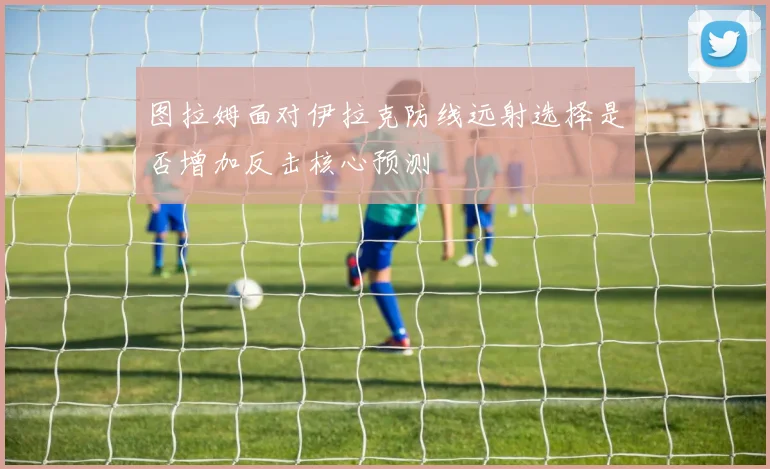 图拉姆面对伊拉克防线远射选择是否增加反击核心预测