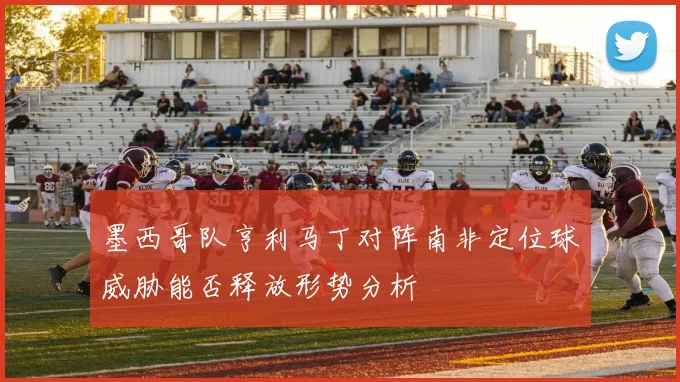 墨西哥队亨利马丁对阵南非定位球威胁能否释放形势分析
