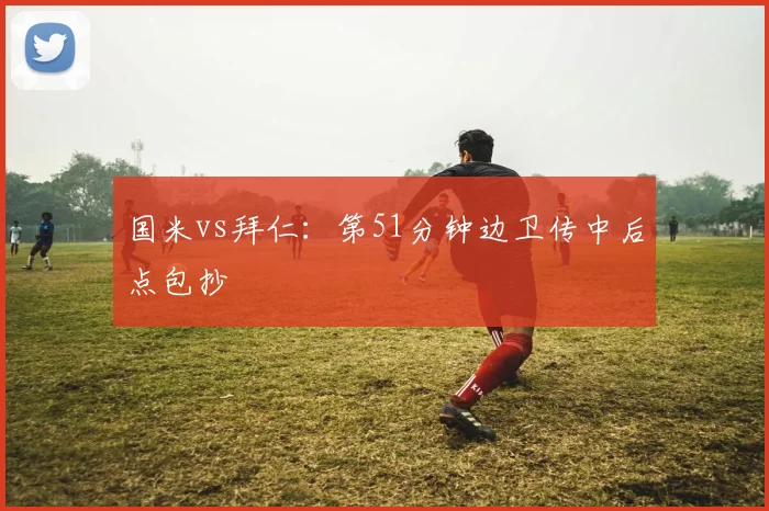 国米vs拜仁：第51分钟边卫传中后点包抄