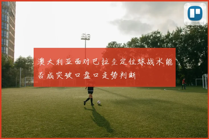 澳大利亚面对巴拉圭定位球战术能否成突破口盘口走势判断