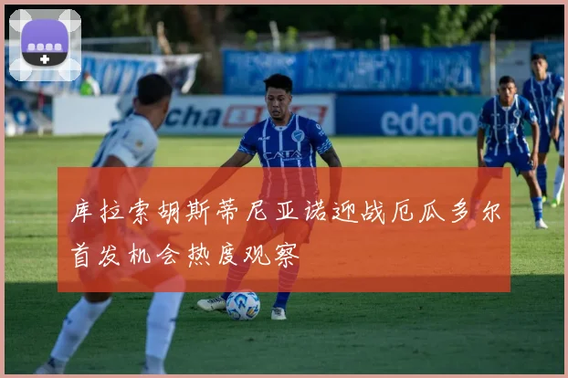 库拉索胡斯蒂尼亚诺迎战厄瓜多尔首发机会热度观察