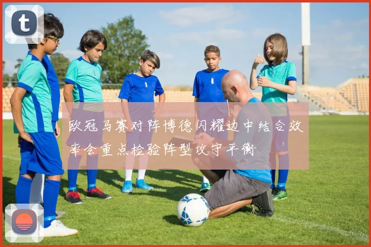 欧冠马赛对阵博德闪耀边中结合效率会重点检验阵型攻守平衡